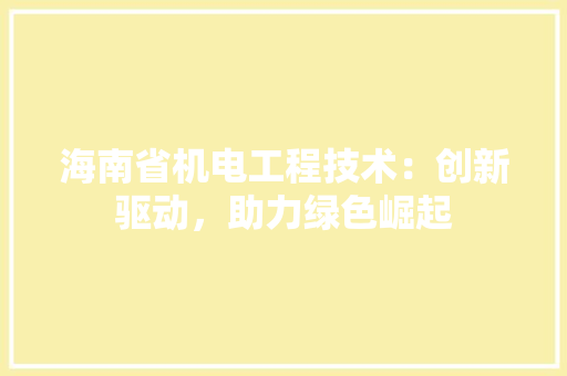 海南省机电工程技术：创新驱动，助力绿色崛起 室内设计