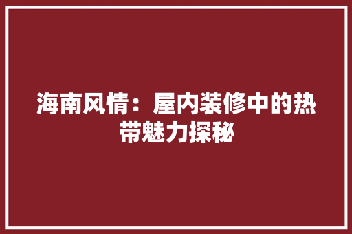 海南风情：屋内装修中的热带魅力探秘 室内设计
