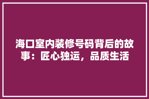 海口室内装修号码背后的故事：匠心独运，品质生活