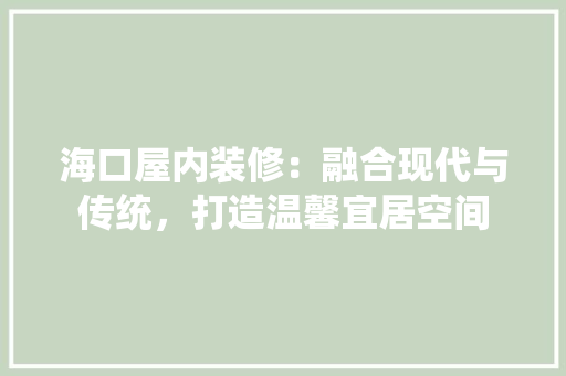 海口屋内装修：融合现代与传统，打造温馨宜居空间