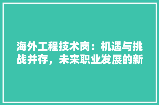 海外工程技术岗：机遇与挑战并存，未来职业发展的新航向 室内设计