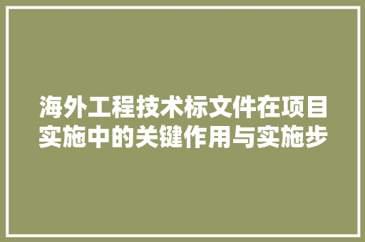 海外工程技术标文件在项目实施中的关键作用与实施步骤 室内设计