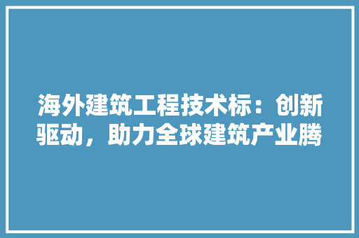 海外建筑工程技术标：创新驱动，助力全球建筑产业腾飞 室内设计