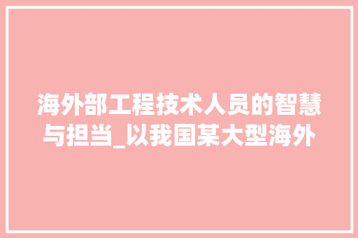 海外部工程技术人员的智慧与担当_以我国某大型海外工程项目为例 室内设计