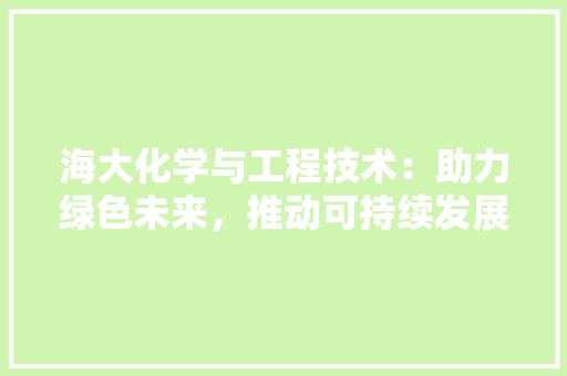 海大化学与工程技术：助力绿色未来，推动可持续发展 室内设计