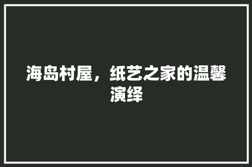 海岛村屋，纸艺之家的温馨演绎