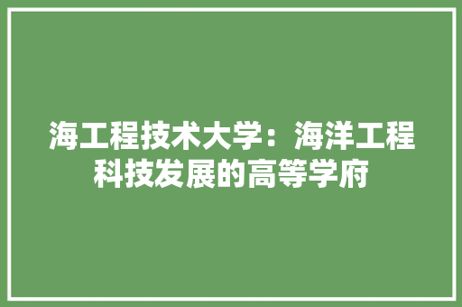 海工程技术大学：海洋工程科技发展的高等学府