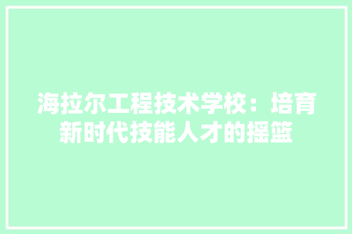 海拉尔工程技术学校：培育新时代技能人才的摇篮 室内设计