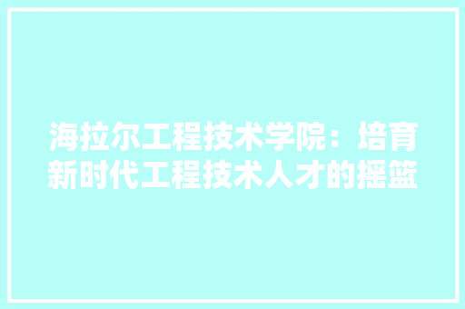 海拉尔工程技术学院：培育新时代工程技术人才的摇篮 室内设计