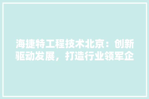 海捷特工程技术北京：创新驱动发展，打造行业领军企业 室内设计