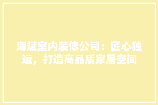 海斌室内装修公司：匠心独运，打造高品质家居空间 室内设计