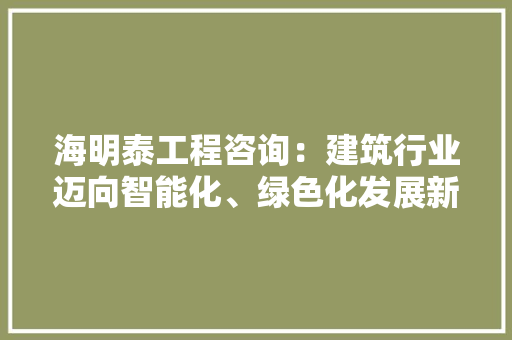 海明泰工程咨询：建筑行业迈向智能化、绿色化发展新纪元 室内设计