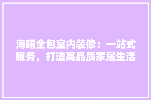 海曙全包室内装修：一站式服务，打造高品质家居生活 室内设计
