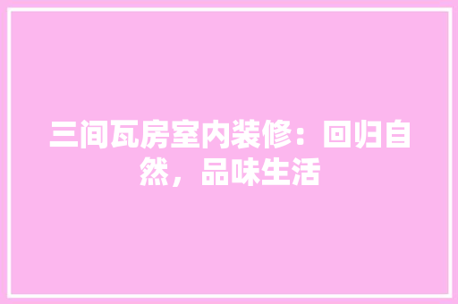 三间瓦房室内装修：回归自然，品味生活