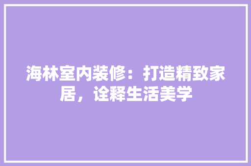 海林室内装修：打造精致家居，诠释生活美学