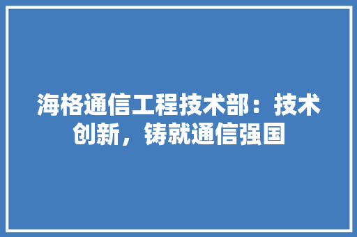 海格通信工程技术部：技术创新，铸就通信强国 室内设计