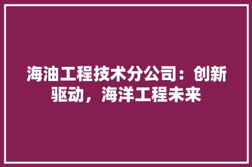 海油工程技术分公司：创新驱动，海洋工程未来 室内设计