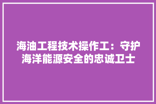 海油工程技术操作工：守护海洋能源安全的忠诚卫士 室内设计