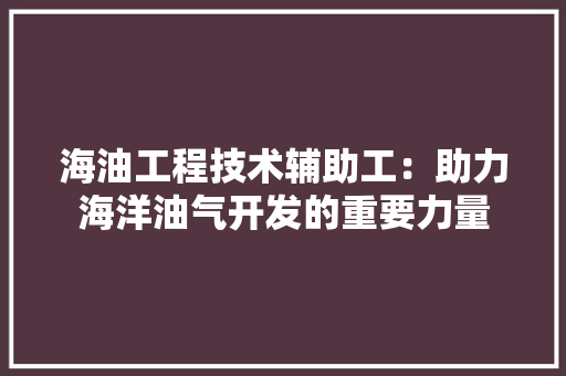 海油工程技术辅助工：助力海洋油气开发的重要力量 室内设计