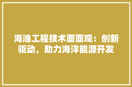 海油工程技术面面观：创新驱动，助力海洋能源开发 室内设计