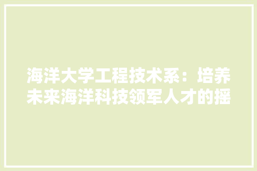 海洋大学工程技术系：培养未来海洋科技领军人才的摇篮 室内设计