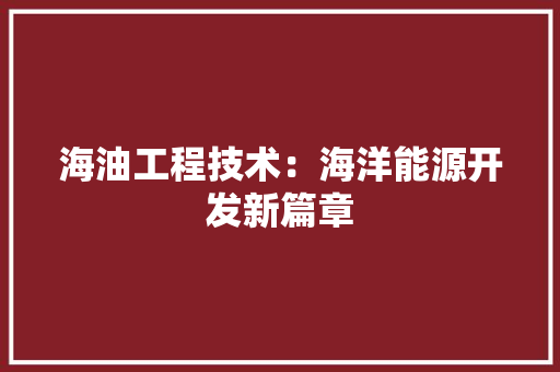 海油工程技术：海洋能源开发新篇章 室内设计