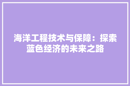 海洋工程技术与保障：探索蓝色经济的未来之路