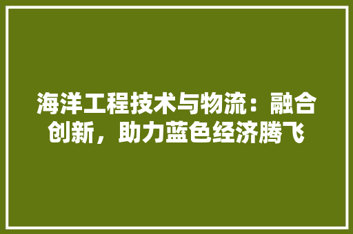 海洋工程技术与物流：融合创新，助力蓝色经济腾飞 室内设计