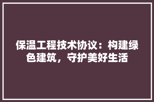 保温工程技术协议：构建绿色建筑，守护美好生活 家居装修