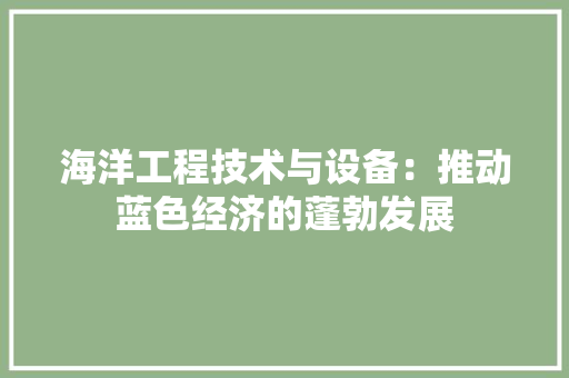 海洋工程技术与设备：推动蓝色经济的蓬勃发展 室内设计