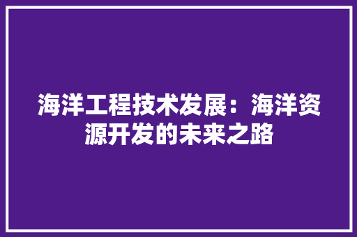 海洋工程技术发展：海洋资源开发的未来之路 室内设计