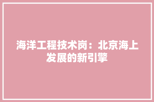 海洋工程技术岗：北京海上发展的新引擎 室内设计
