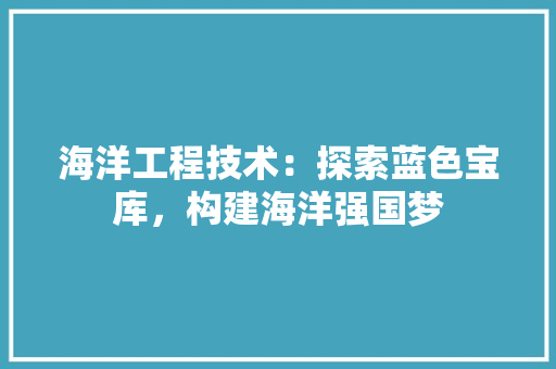 海洋工程技术：探索蓝色宝库，构建海洋强国梦