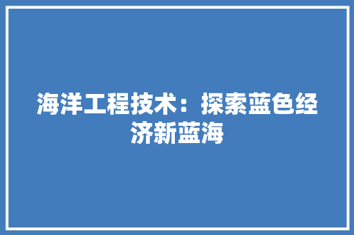 海洋工程技术：探索蓝色经济新蓝海 室内设计