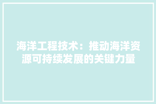 海洋工程技术：推动海洋资源可持续发展的关键力量