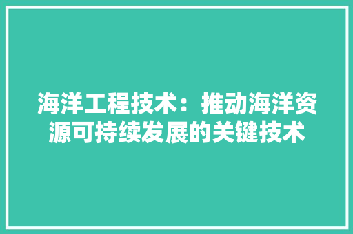 海洋工程技术：推动海洋资源可持续发展的关键技术 室内设计