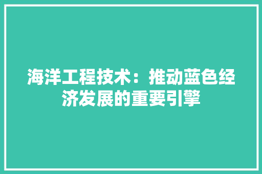 海洋工程技术：推动蓝色经济发展的重要引擎