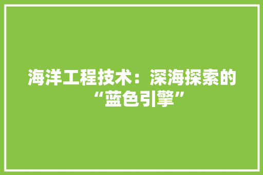 海洋工程技术：深海探索的“蓝色引擎”