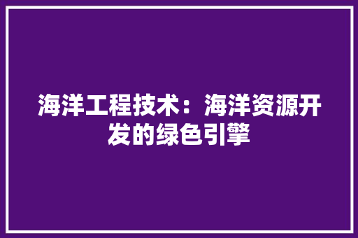 海洋工程技术：海洋资源开发的绿色引擎 室内设计