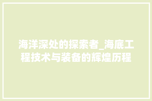 海洋深处的探索者_海底工程技术与装备的辉煌历程
