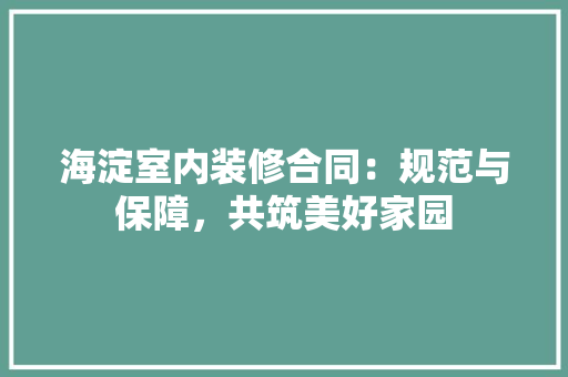 海淀室内装修合同：规范与保障，共筑美好家园 室内设计