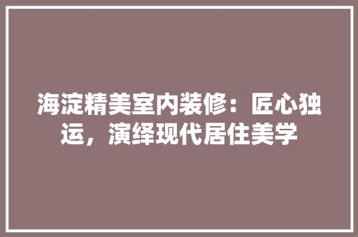 海淀精美室内装修：匠心独运，演绎现代居住美学 室内设计