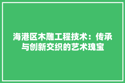 海港区木雕工程技术：传承与创新交织的艺术瑰宝