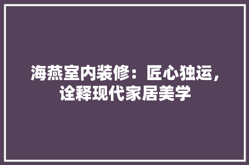 海燕室内装修：匠心独运，诠释现代家居美学