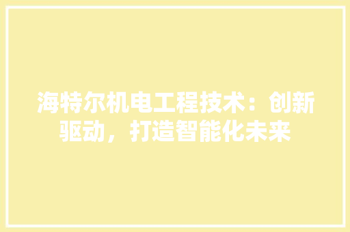 海特尔机电工程技术：创新驱动，打造智能化未来
