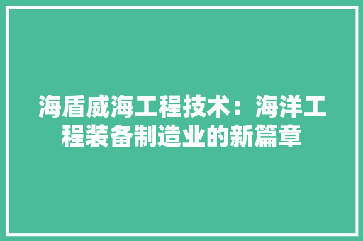 海盾威海工程技术：海洋工程装备制造业的新篇章 室内设计