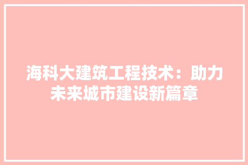海科大建筑工程技术：助力未来城市建设新篇章