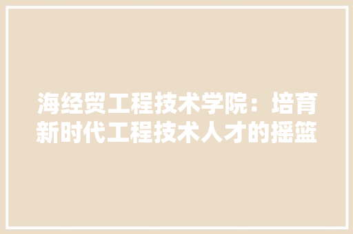 海经贸工程技术学院：培育新时代工程技术人才的摇篮 室内设计