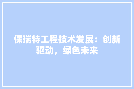保瑞特工程技术发展：创新驱动，绿色未来 家居装修