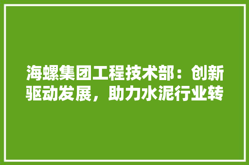 海螺集团工程技术部：创新驱动发展，助力水泥行业转型升级 室内设计